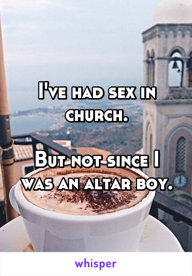 I've had sex in church.

But not since I was an altar boy.
