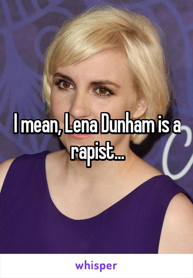 I mean, Lena Dunham is a rapist...