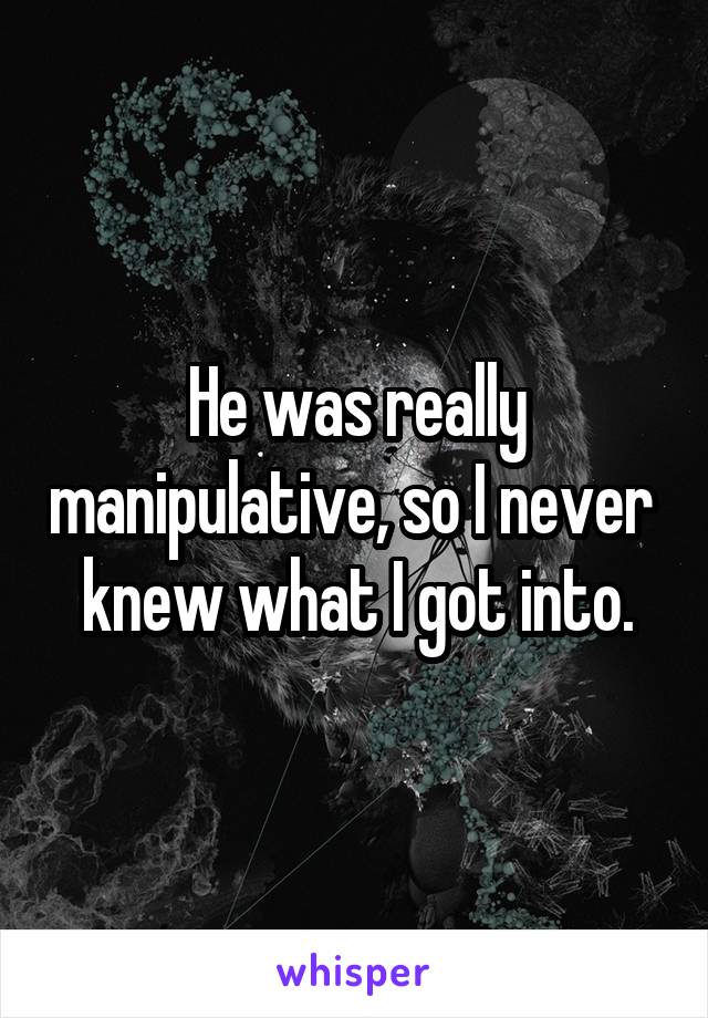 He was really manipulative, so I never  knew what I got into.