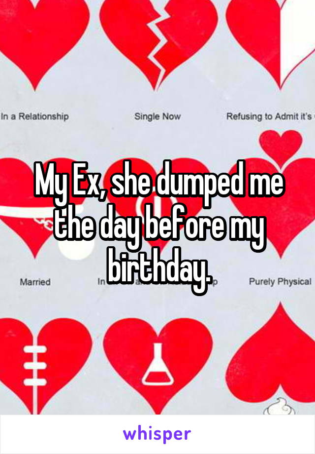 My Ex, she dumped me the day before my birthday.