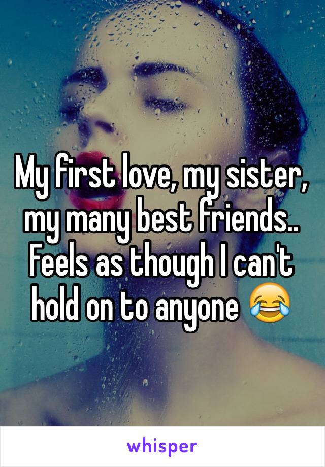 My first love, my sister, my many best friends.. Feels as though I can't hold on to anyone 😂