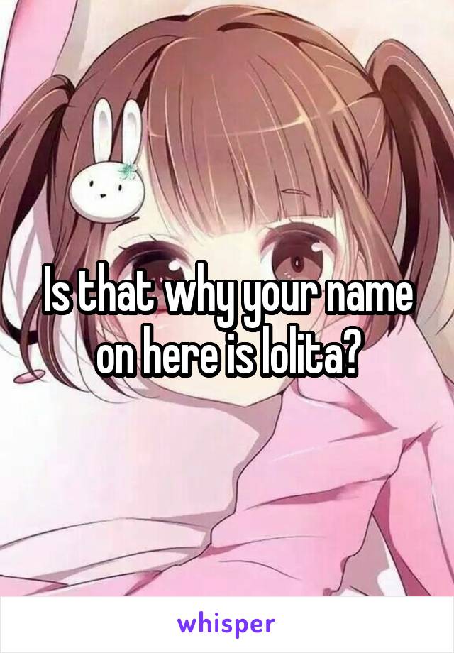 Is that why your name on here is lolita?