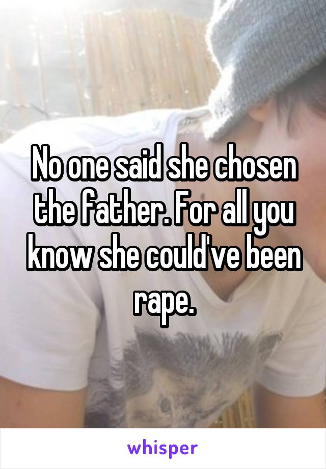 No one said she chosen the father. For all you know she could've been rape.