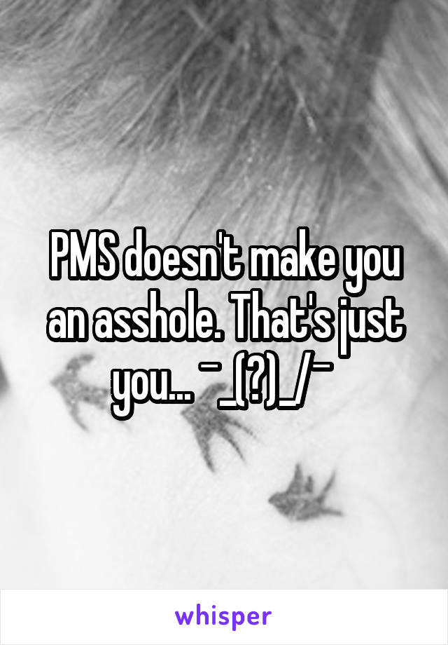 PMS doesn't make you an asshole. That's just you... ¯\_(ツ)_/¯ 