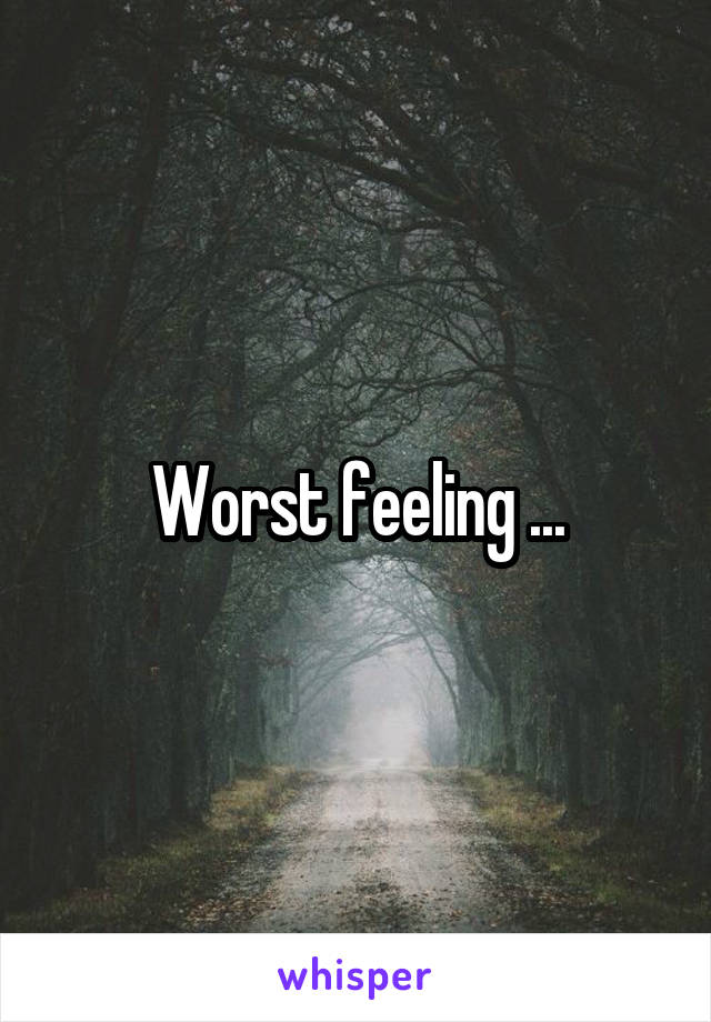 Worst feeling ...