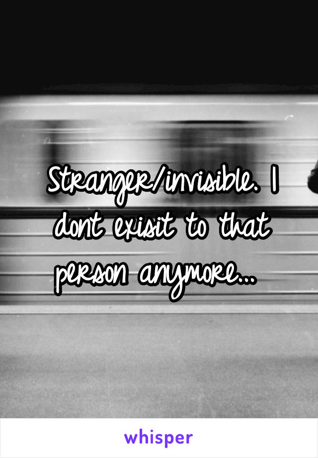 Stranger/invisible. I dont exisit to that person anymore... 