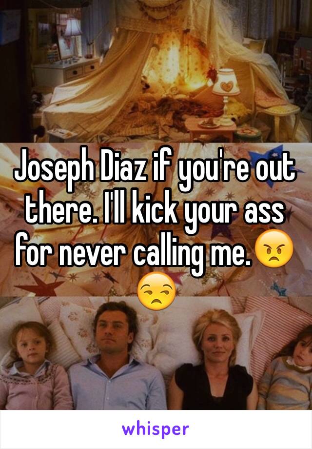 Joseph Diaz if you're out there. I'll kick your ass for never calling me.😠😒