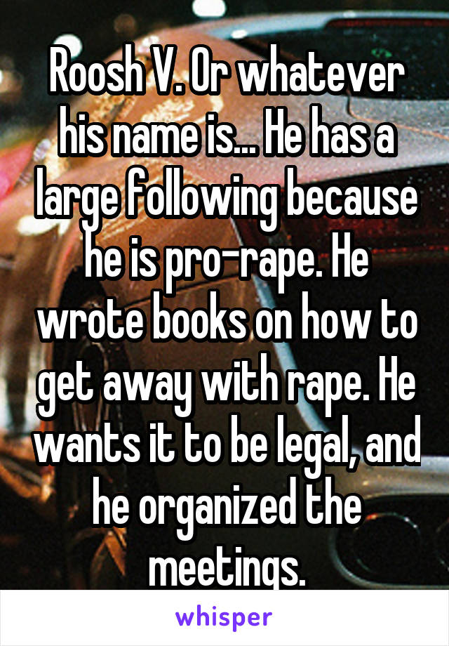 Roosh V. Or whatever his name is... He has a large following because he is pro-rape. He wrote books on how to get away with rape. He wants it to be legal, and he organized the meetings.