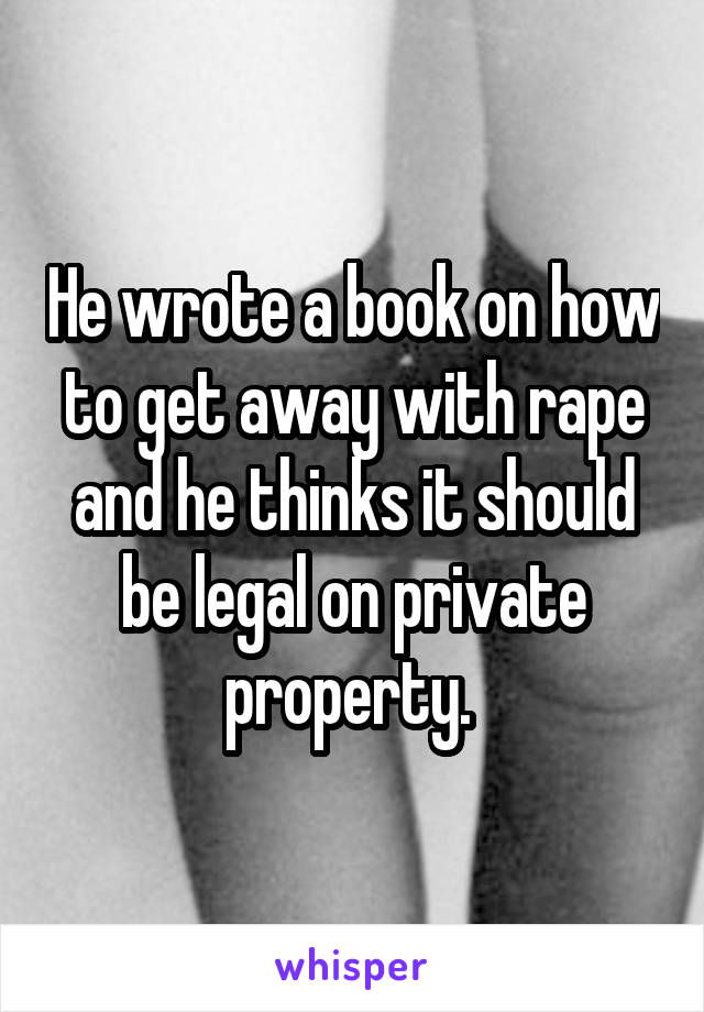 He wrote a book on how to get away with rape and he thinks it should be legal on private property. 