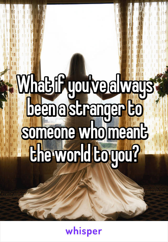 What if you've always been a stranger to someone who meant the world to you?