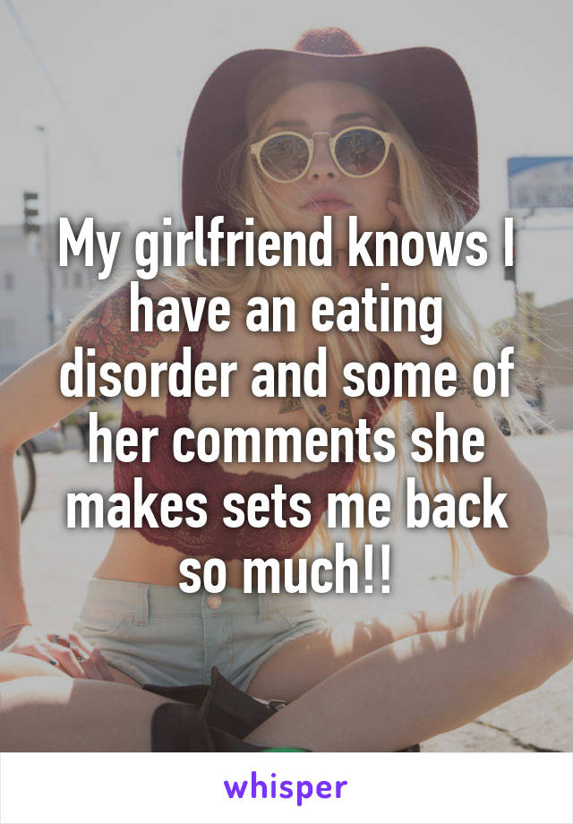 My girlfriend knows I have an eating disorder and some of her comments she makes sets me back so much!!