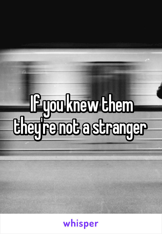 If you knew them they're not a stranger 