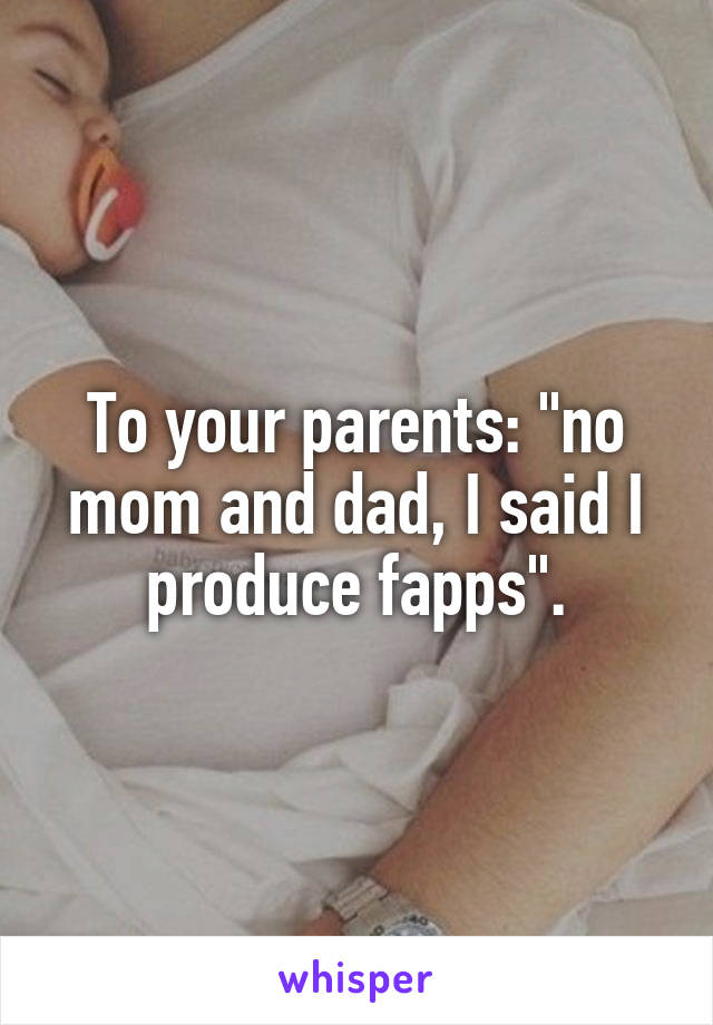 To your parents: "no mom and dad, I said I produce fapps".