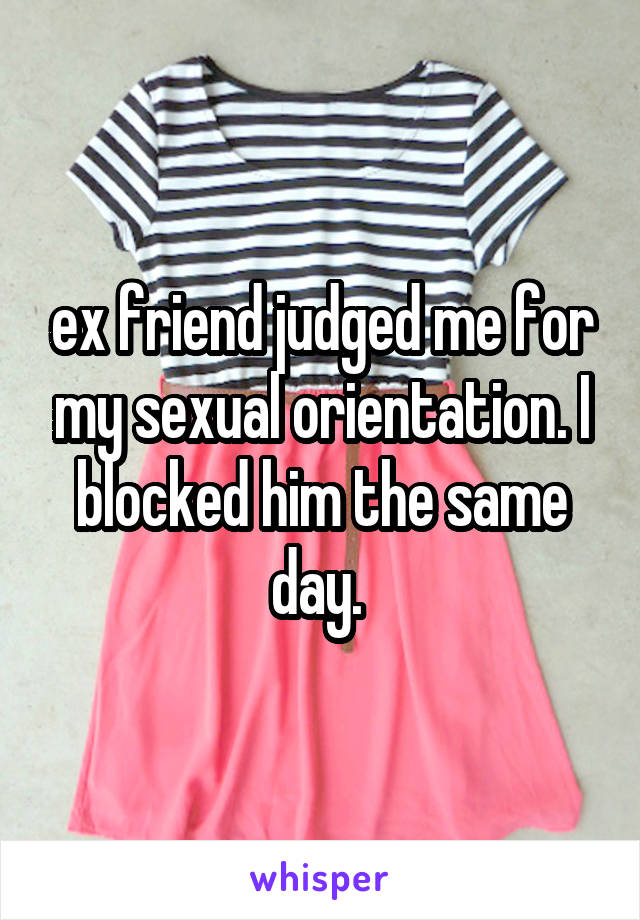 ex friend judged me for my sexual orientation. I blocked him the same day. 