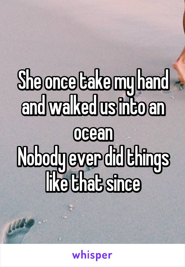 She once take my hand and walked us into an ocean
Nobody ever did things
like that since