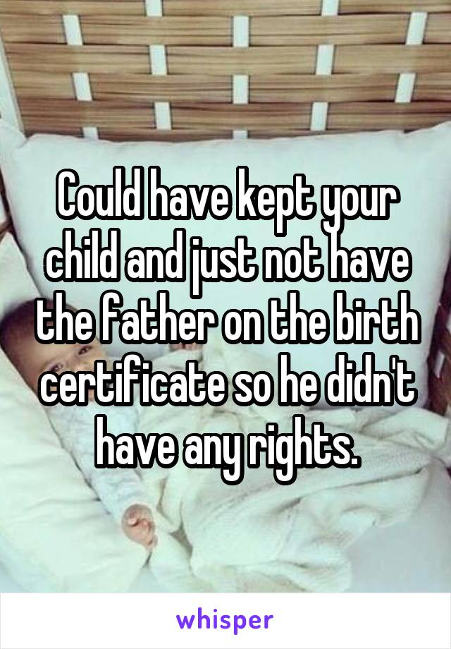 Could have kept your child and just not have the father on the birth certificate so he didn't have any rights.