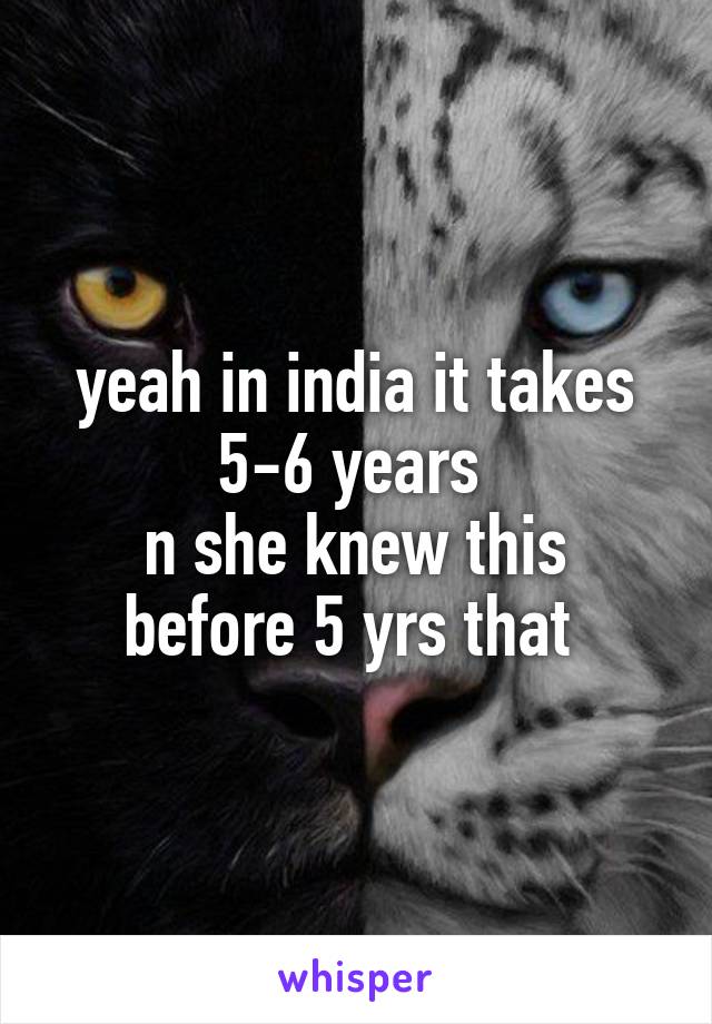 yeah in india it takes 5-6 years 
n she knew this before 5 yrs that 