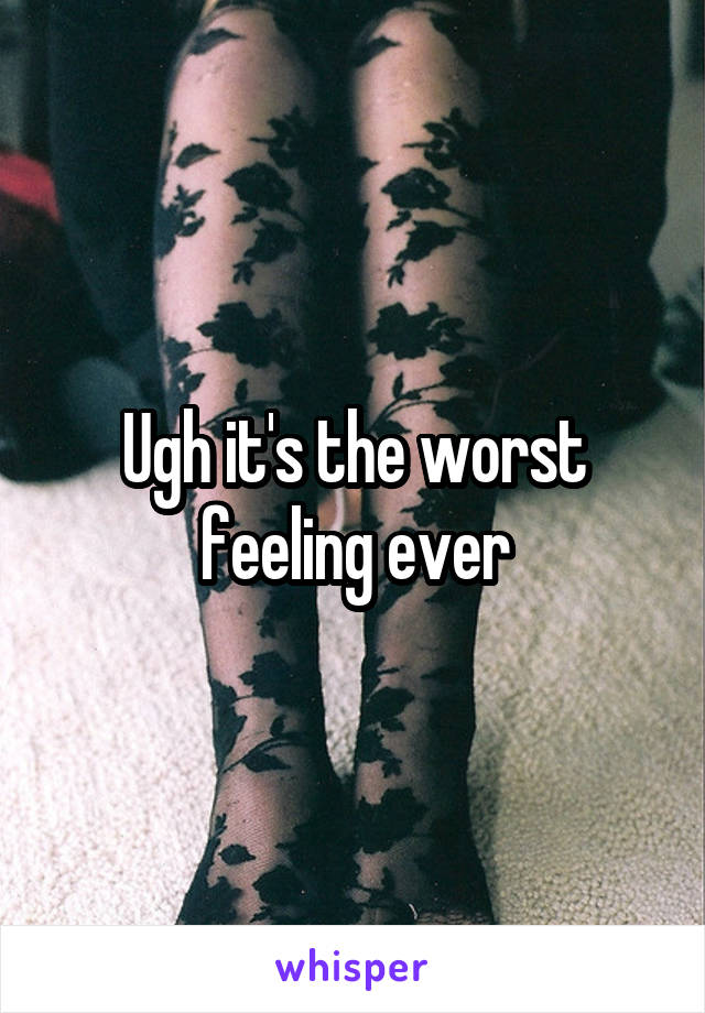 Ugh it's the worst feeling ever