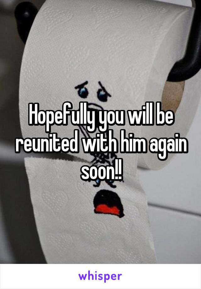 Hopefully you will be reunited with him again soon!!