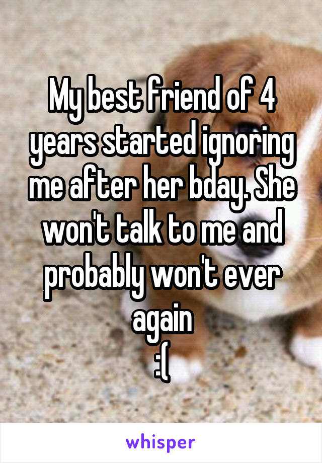 My best friend of 4 years started ignoring me after her bday. She won't talk to me and probably won't ever again
:(