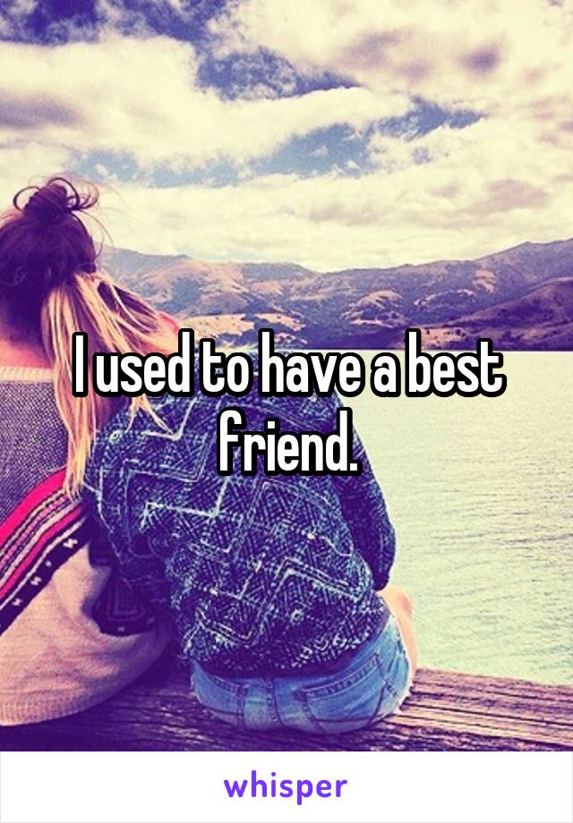 I used to have a best friend.