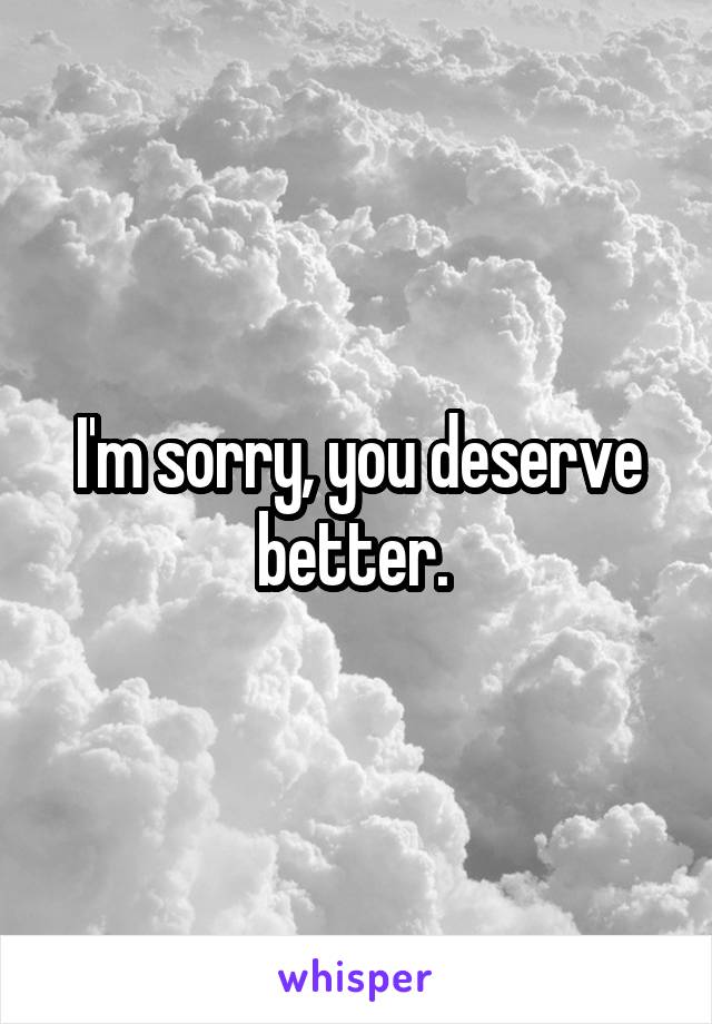 I'm sorry, you deserve better. 