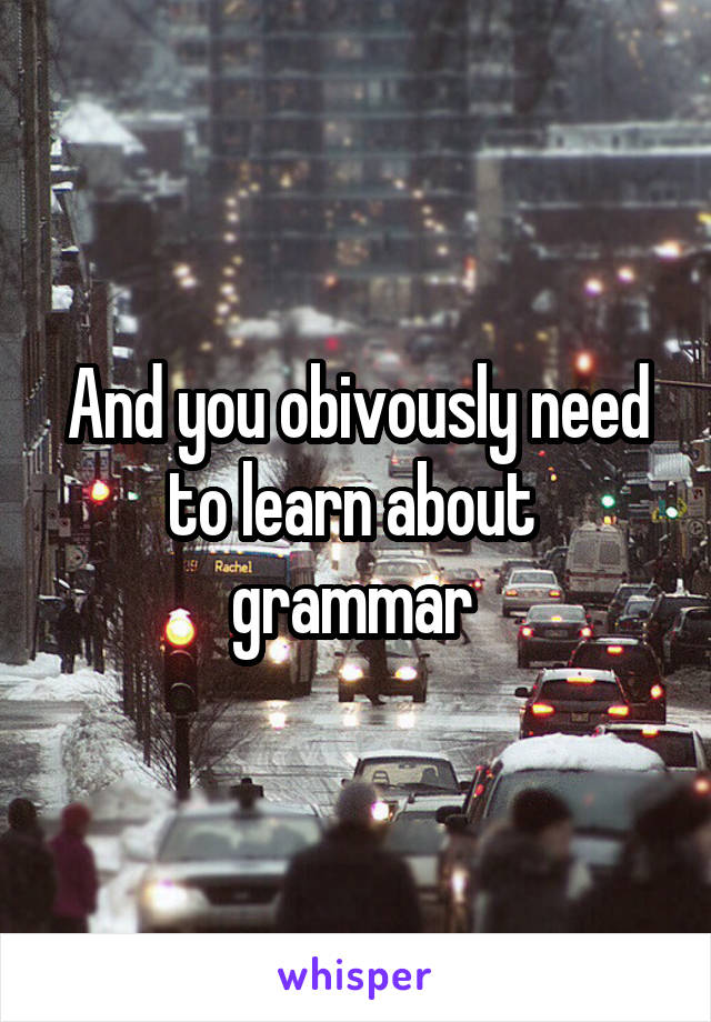 And you obivously need to learn about  grammar 