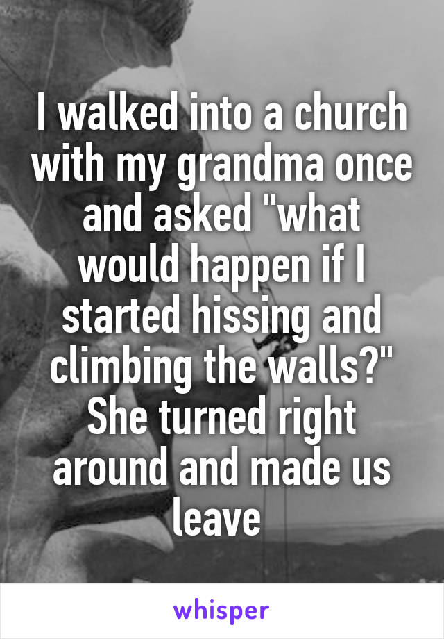 I walked into a church with my grandma once and asked "what would happen if I started hissing and climbing the walls?" She turned right around and made us leave 