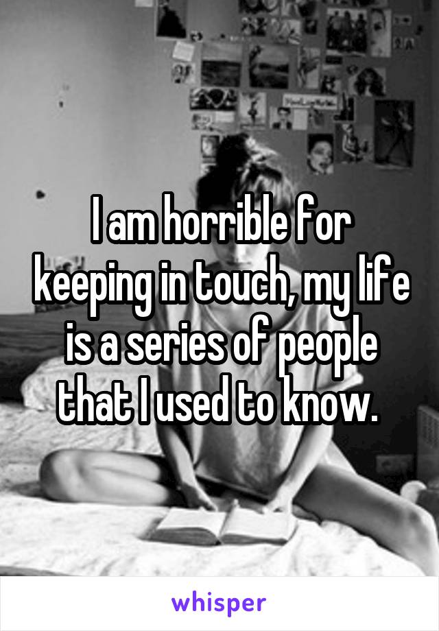 I am horrible for keeping in touch, my life is a series of people that I used to know. 