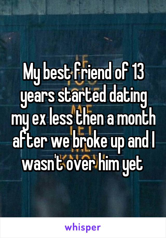 My best friend of 13 years started dating my ex less then a month after we broke up and I wasn't over him yet 