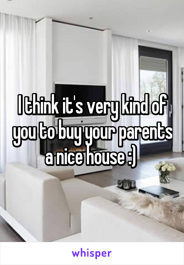 I think it's very kind of you to buy your parents a nice house :) 