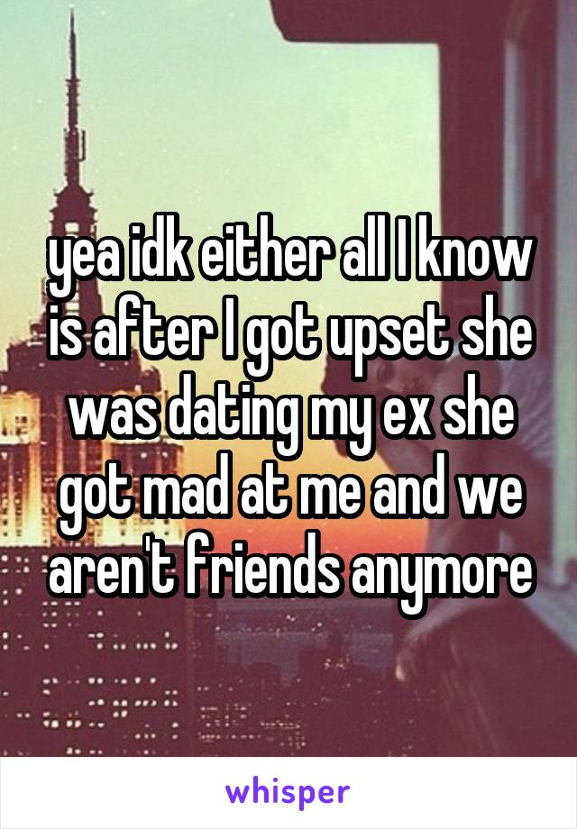 yea idk either all I know is after I got upset she was dating my ex she got mad at me and we aren't friends anymore