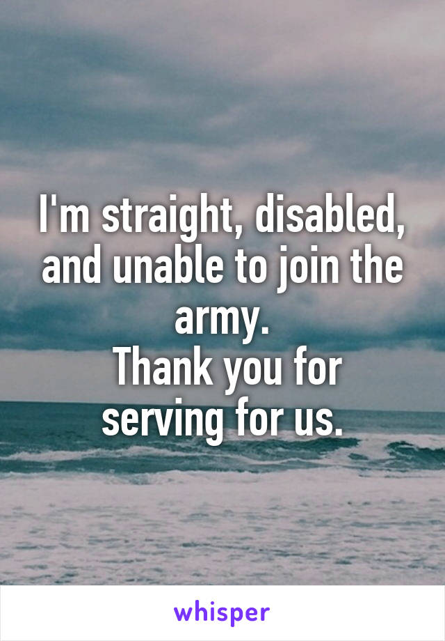 I'm straight, disabled, and unable to join the army.
 Thank you for serving for us.