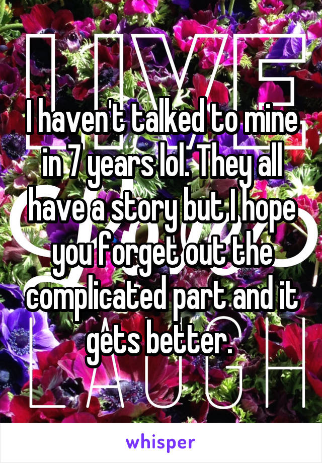 I haven't talked to mine in 7 years lol. They all have a story but I hope you forget out the complicated part and it gets better. 