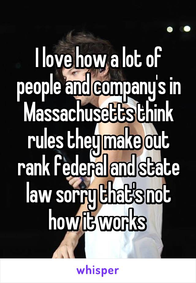 I love how a lot of people and company's in Massachusetts think rules they make out rank federal and state law sorry that's not how it works 