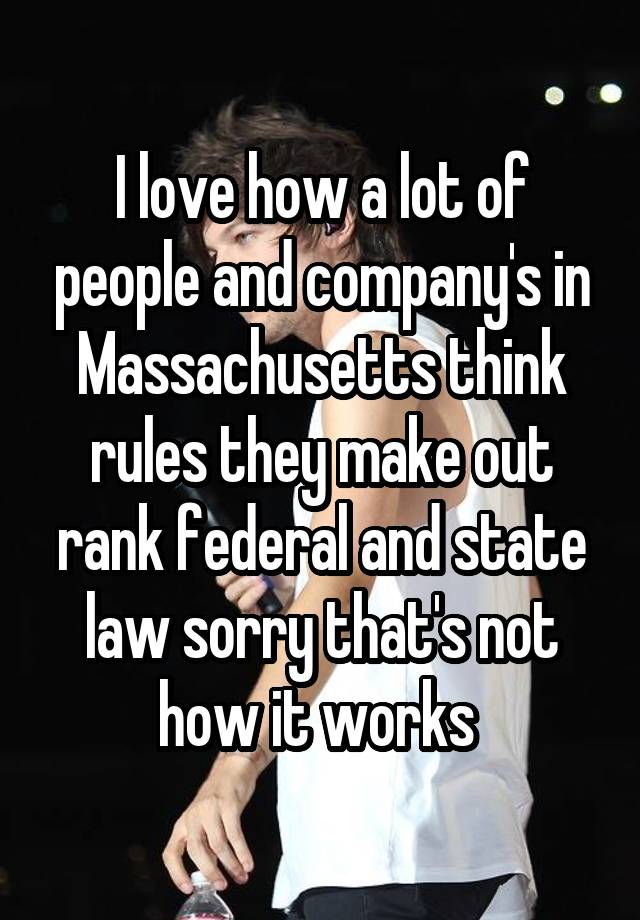 I love how a lot of people and company's in Massachusetts think rules they make out rank federal and state law sorry that's not how it works 