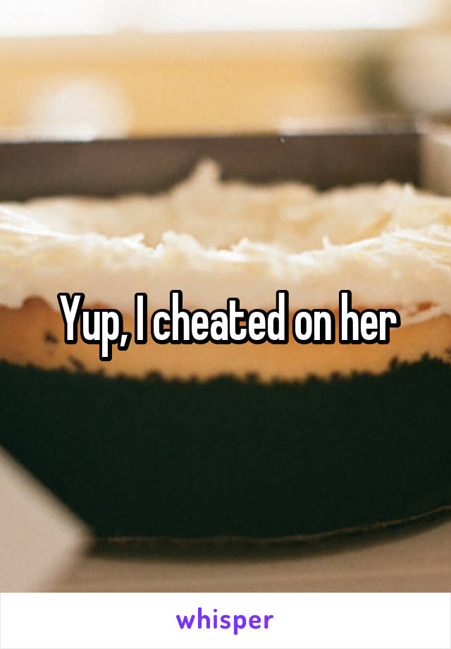 Yup, I cheated on her