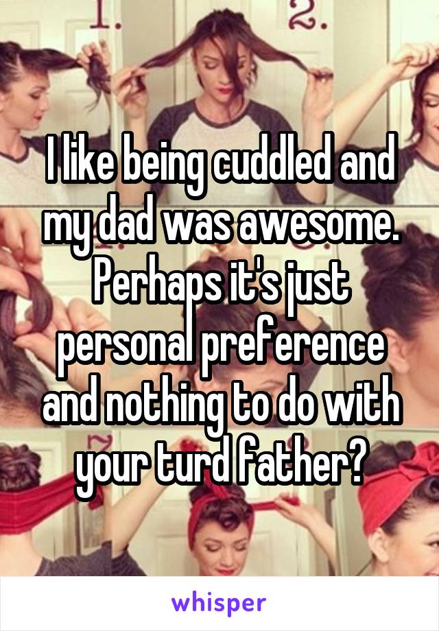 I like being cuddled and my dad was awesome. Perhaps it's just personal preference and nothing to do with your turd father?