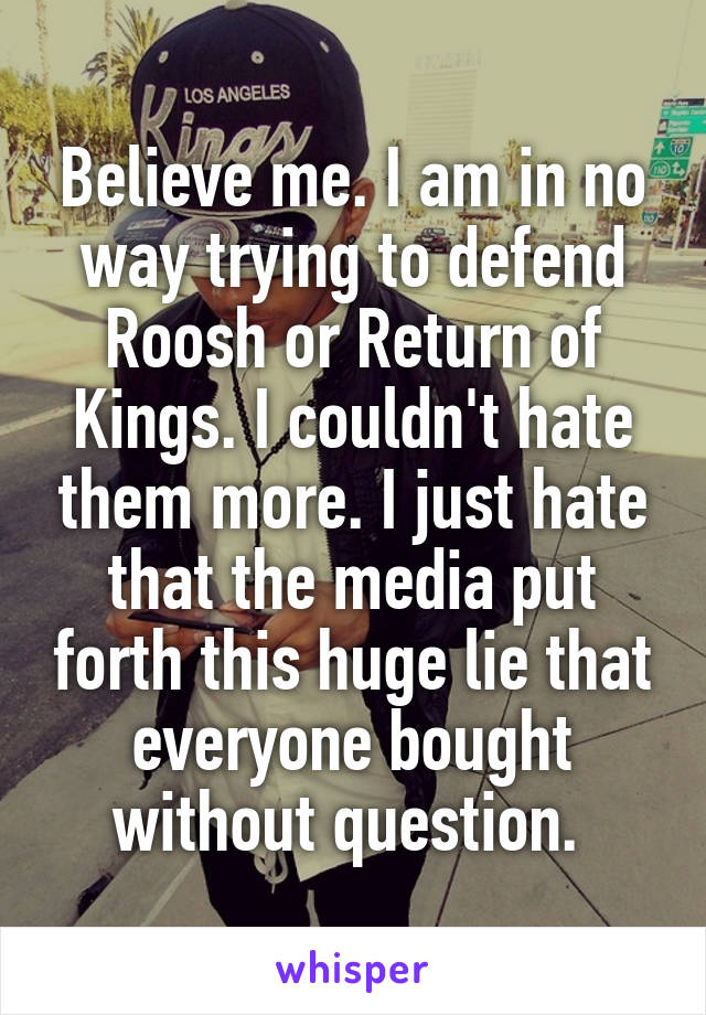 Believe me. I am in no way trying to defend Roosh or Return of Kings. I couldn't hate them more. I just hate that the media put forth this huge lie that everyone bought without question. 