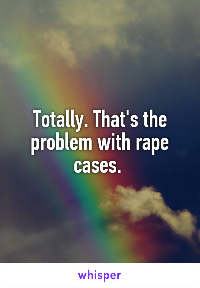 Totally. That's the problem with rape cases. 