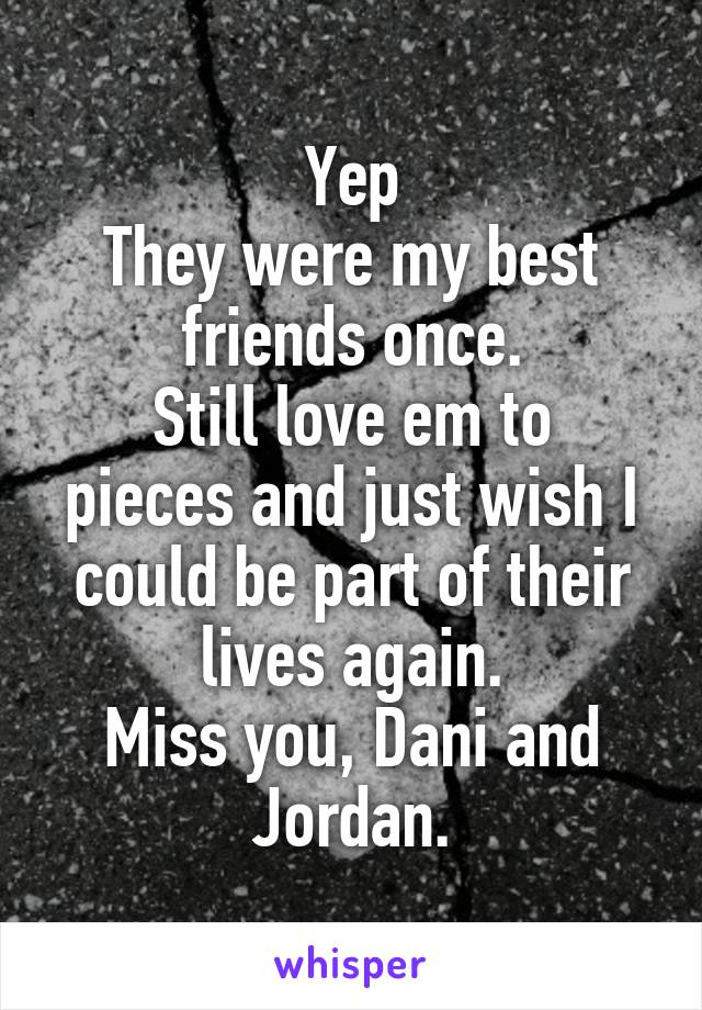 Yep
They were my best friends once.
Still love em to pieces and just wish I could be part of their lives again.
Miss you, Dani and Jordan.