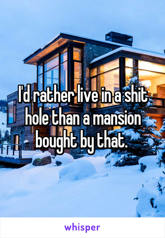 I'd rather live in a shit hole than a mansion bought by that. 