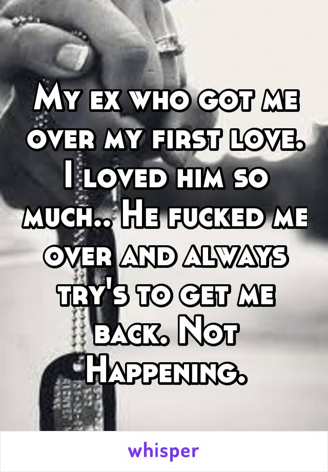 My ex who got me over my first love. I loved him so much.. He fucked me over and always try's to get me back. Not Happening.