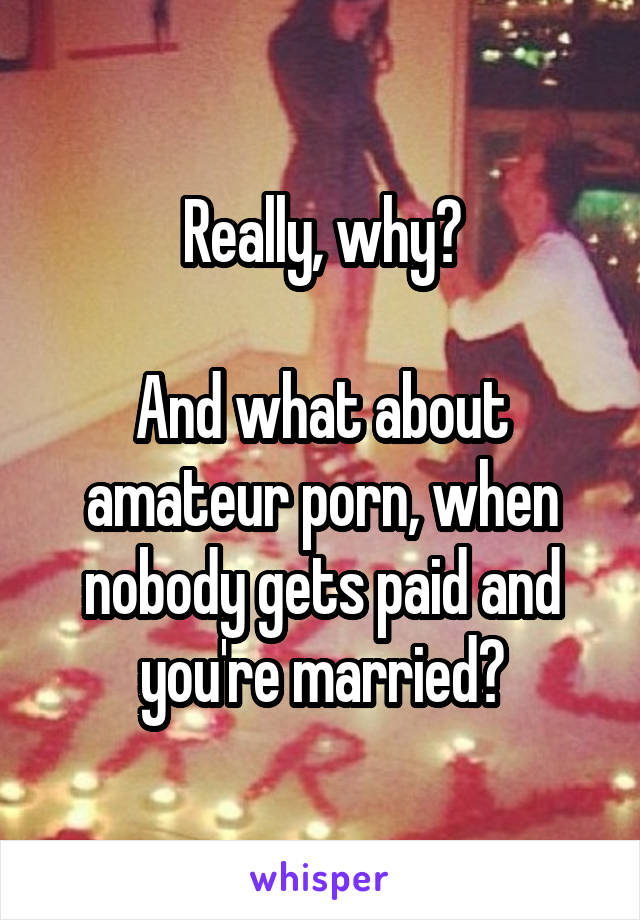 Really, why?

And what about amateur porn, when nobody gets paid and you're married?