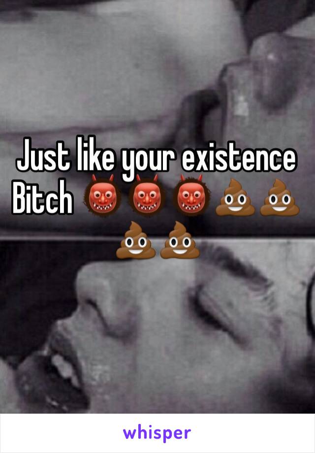 Just like your existence Bitch 👹👹👹💩💩💩💩