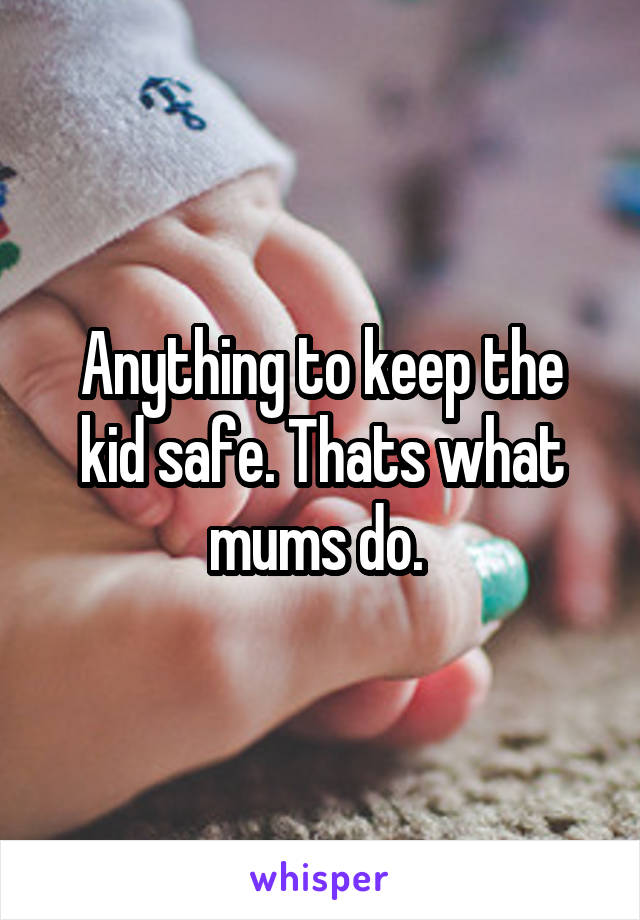 Anything to keep the kid safe. Thats what mums do. 