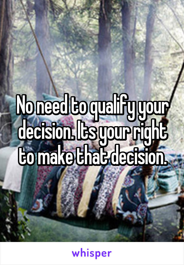 No need to qualify your decision. Its your right to make that decision.