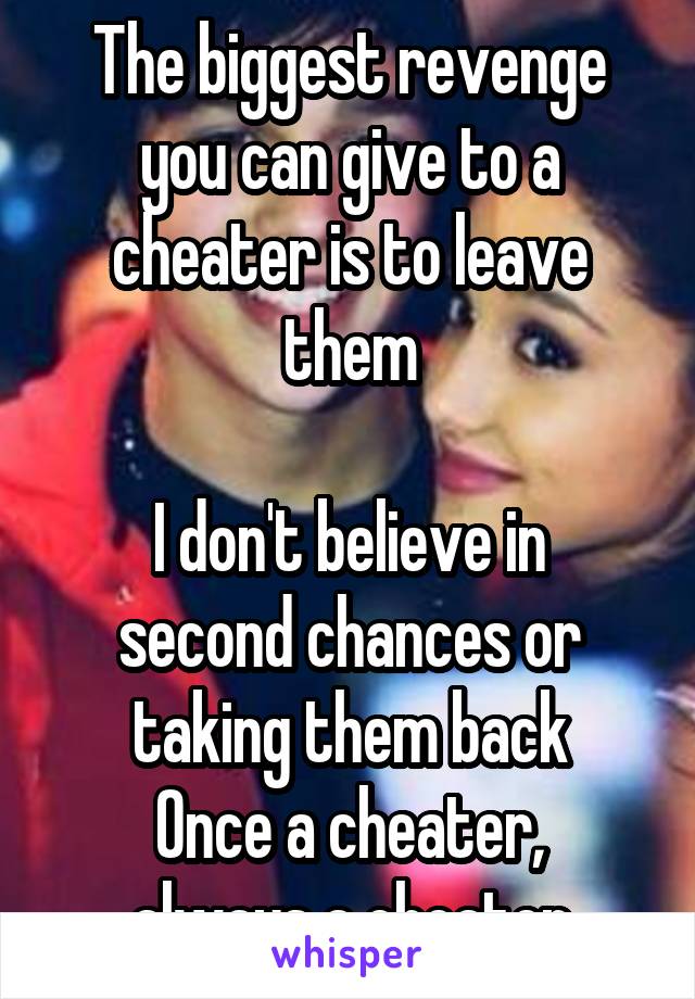 The biggest revenge you can give to a cheater is to leave them

I don't believe in second chances or taking them back
Once a cheater, always a cheater
