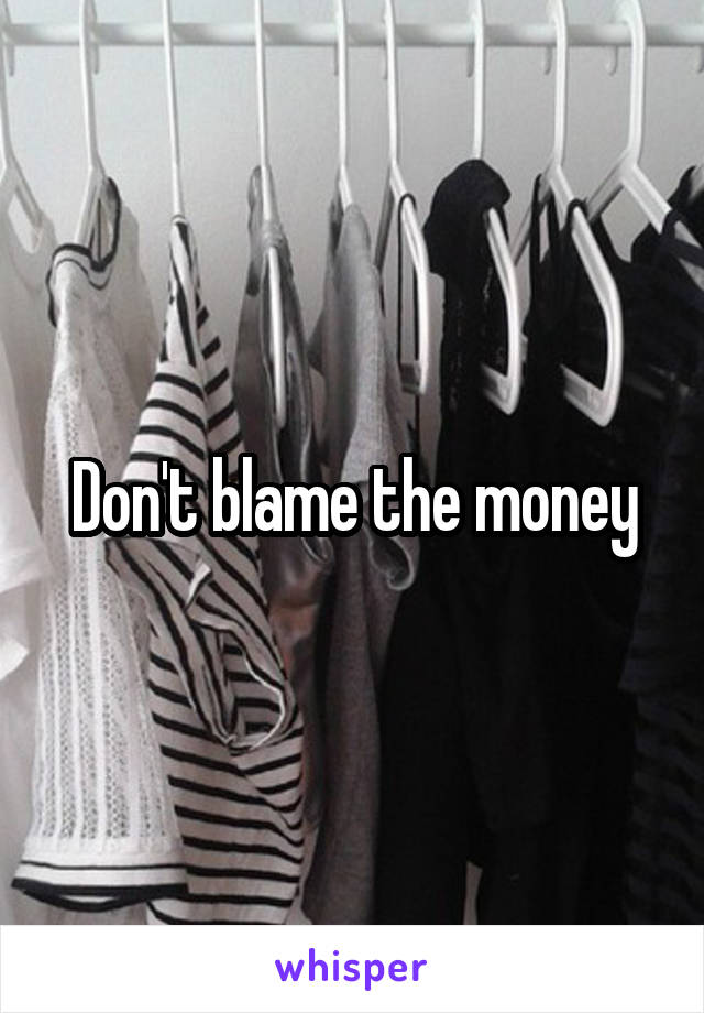 Don't blame the money