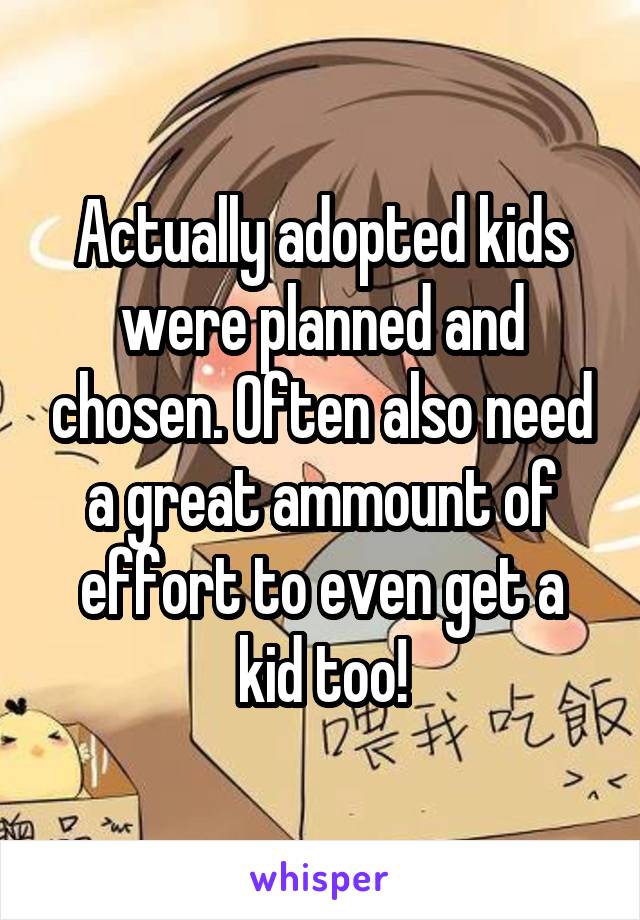 Actually adopted kids were planned and chosen. Often also need a great ammount of effort to even get a kid too!